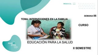 II SEMESTRE
EDUCACIÓN PARA LA SALUD
SEMANA 06
TEMA: INTERVECIONES EN LA FAMILIA
CURSO
 