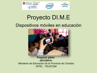Proyecto DI.M.E
Dispositivos móviles en educación
Proyecto piloto
-2013/2014-
Ministerio de Educación de la Provincia de Córdoba
INTEL - TELECOM
 