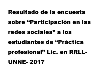 Resultado de la encuesta
sobre “Participación en las
redes sociales” a los
estudiantes de “Práctica
profesional” Lic. en RRLL-
UNNE- 2017
 
