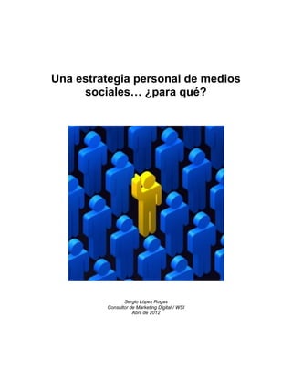 Una estrategia personal de medios
     sociales… ¿para qué?




                Sergio López Rogas
         Consultor de Marketing Digital / WSI
                    Abril de 2012
 