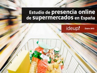 Estudio de presencia online
de supermercados en España

                     	
     Enero 2012
 