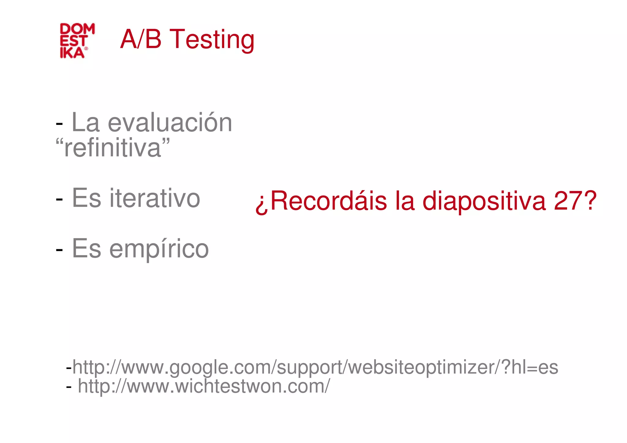 A/B Testing


- La evaluación
“refinitiva”
- Es iterativo       ¿Recordáis la diapositiva 27?
- Es empírico



 -http://www.google.com/support/websiteoptimizer/?hl=es
 - http://www.wichtestwon.com/
 