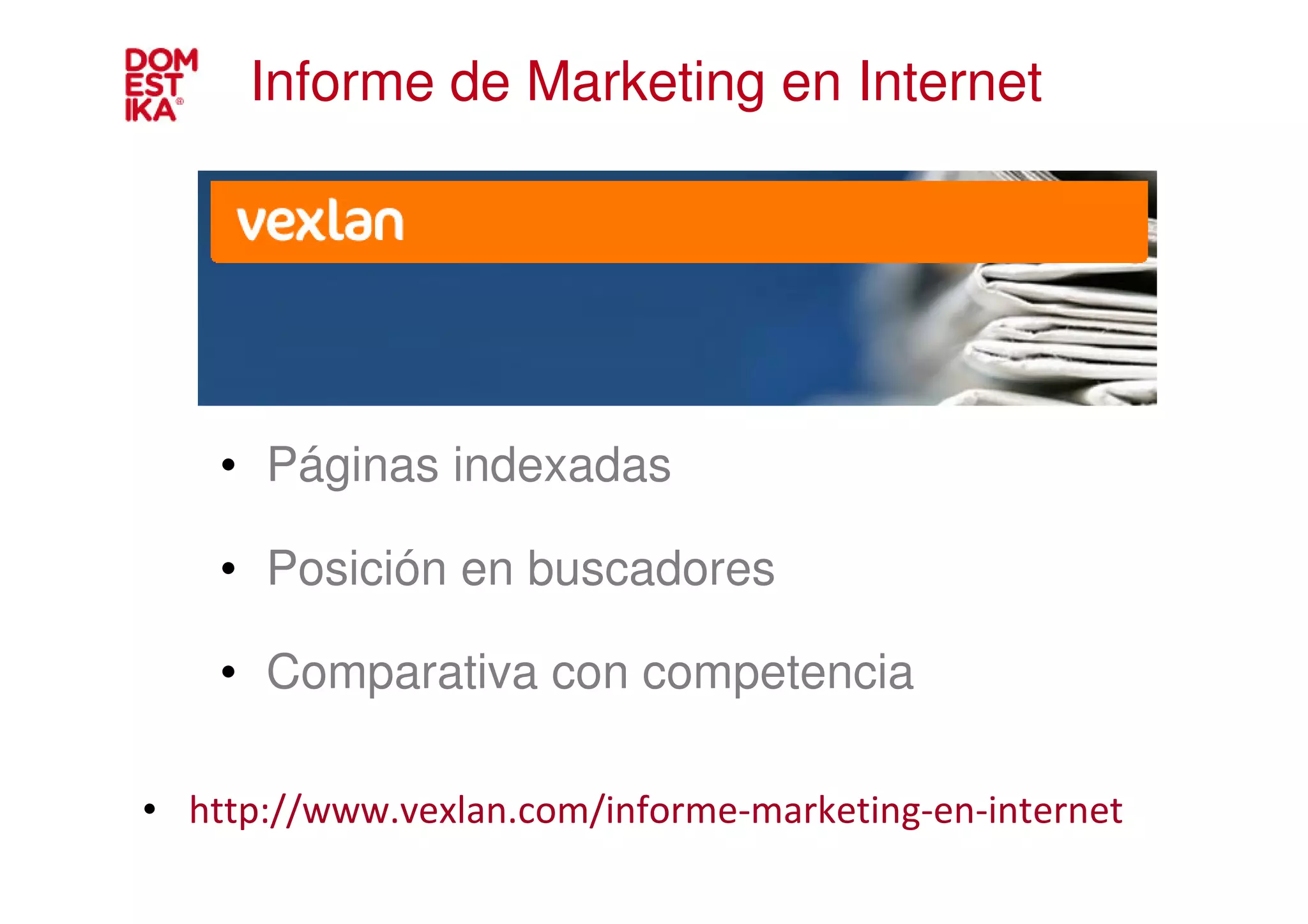 Informe de Marketing en Internet




    • Páginas indexadas

    • Posición en buscadores

    • Comparativa con competencia

• http://www.vexlan.com/informe-marketing-en-internet
 