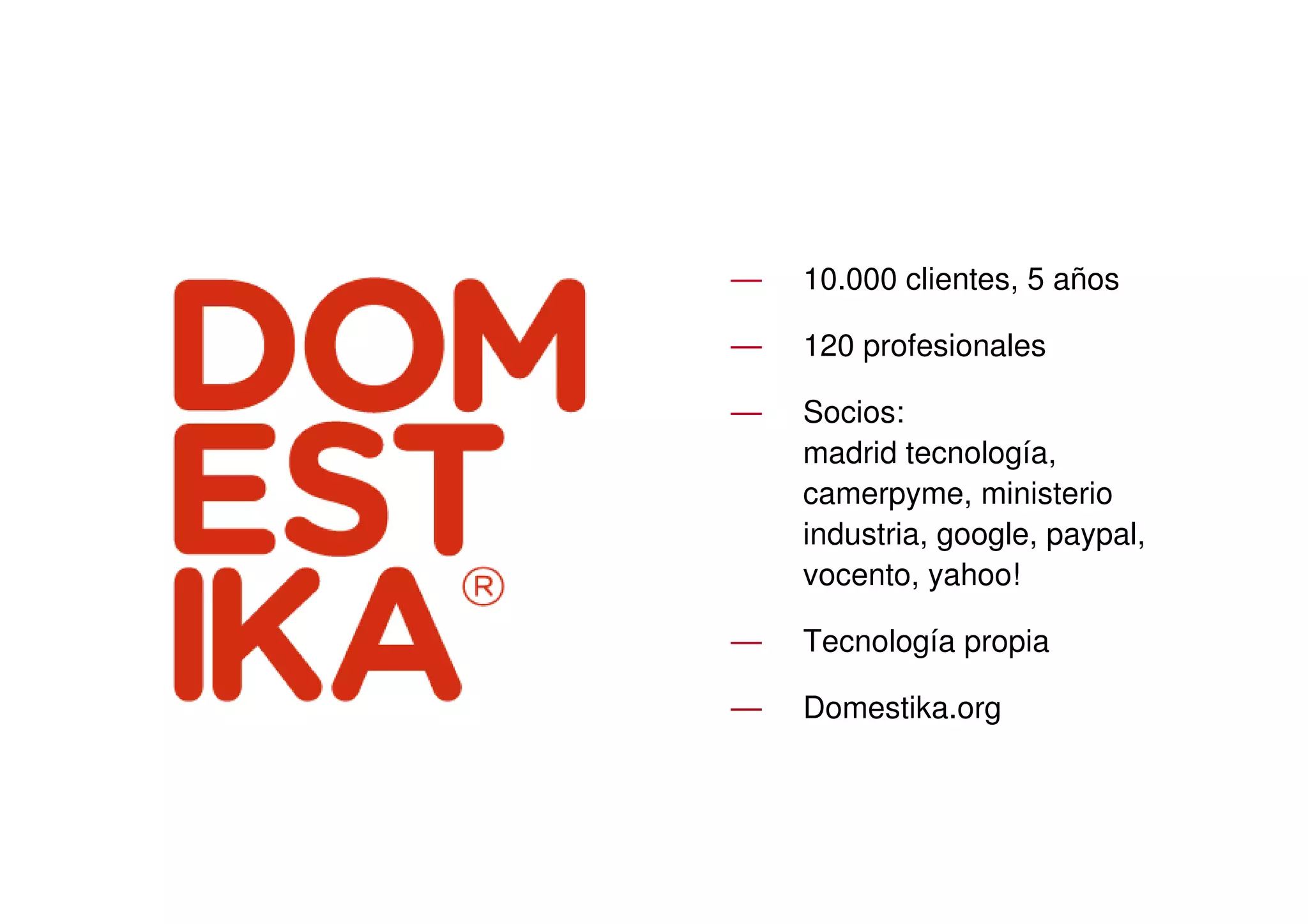 —   10.000 clientes, 5 años

—   120 profesionales

—   Socios:
    madrid tecnología,
    camerpyme, ministerio
    industria, google, paypal,
    vocento, yahoo!

—   Tecnología propia

—   Domestika.org
 