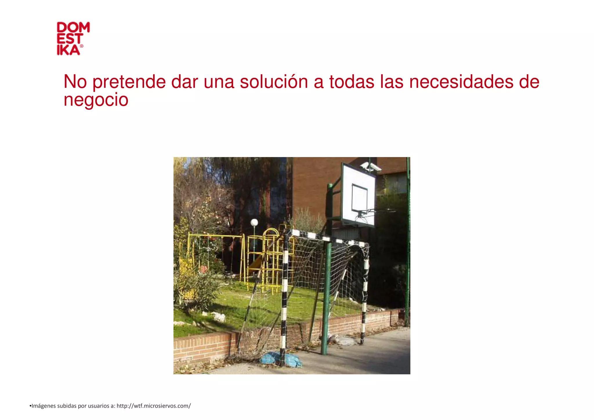 No pretende dar una solución a todas las necesidades de
             negocio




•Imágenes subidas por usuarios a: http://wtf.microsiervos.com/
 