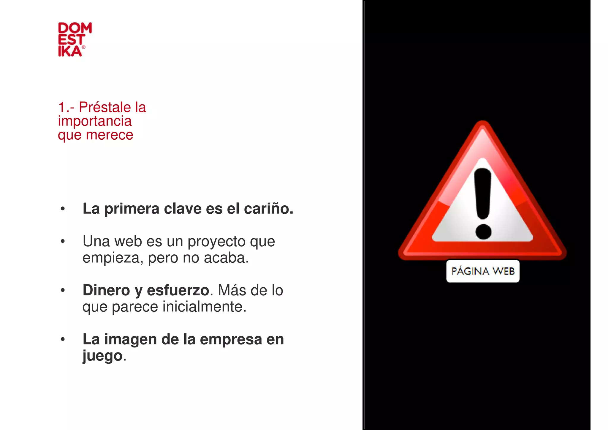 1.- Préstale la
importancia
que merece                           Para ver esta pel’cula, debe
                                     disponer de QuickTimeª y de
                                           un descompresor .




•   La primera clave es el cariño.

•   Una web es un proyecto que
    empieza, pero no acaba.

•   Dinero y esfuerzo. Más de lo
    que parece inicialmente.

•   La imagen de la empresa en
    juego.
 