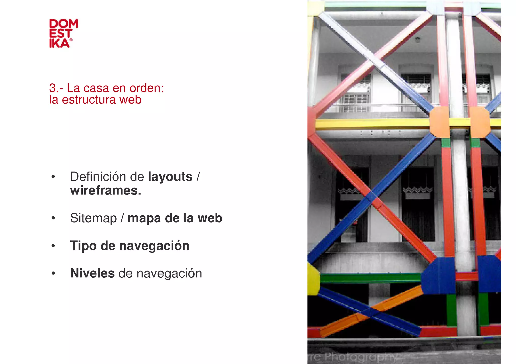 3.- La casa en orden:
la estructura web




•   Definición de layouts /
    wireframes.                IMAGEN
•   Sitemap / mapa de la web

•   Tipo de navegación

•   Niveles de navegación
 