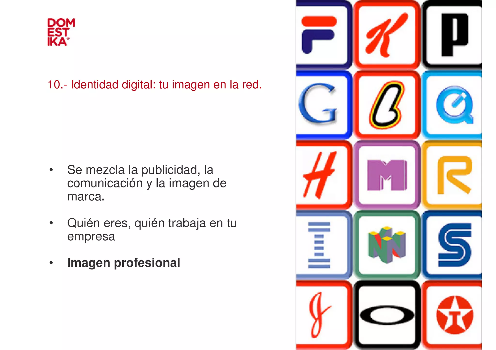 10.- Identidad digital: tu imagen en la red.




•   Se mezcla la publicidad, la
    comunicación y la imagen de                IMAGEN
    marca.

•   Quién eres, quién trabaja en tu
    empresa

•   Imagen profesional
 