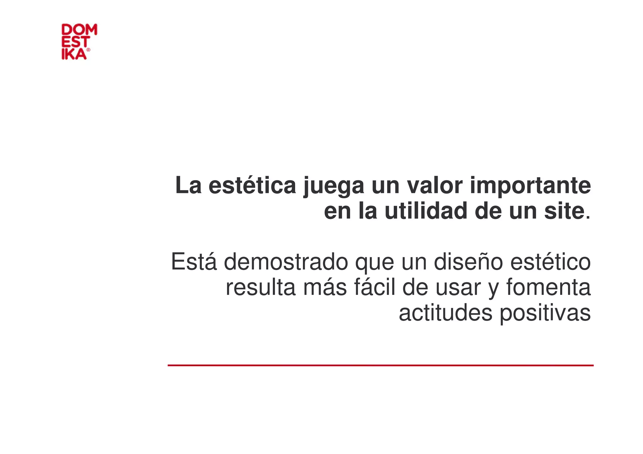 La estética juega un valor importante
              en la utilidad de un site.

Está demostrado que un diseño estético
     resulta más fácil de usar y fomenta
                      actitudes positivas
 