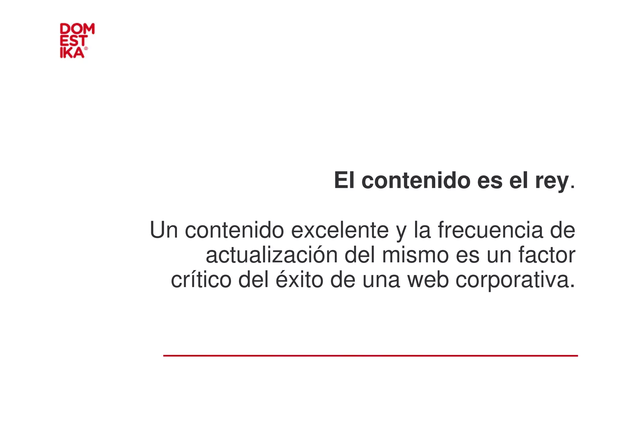 El contenido es el rey.

Un contenido excelente y la frecuencia de
      actualización del mismo es un factor
 crítico del éxito de una web corporativa.
 