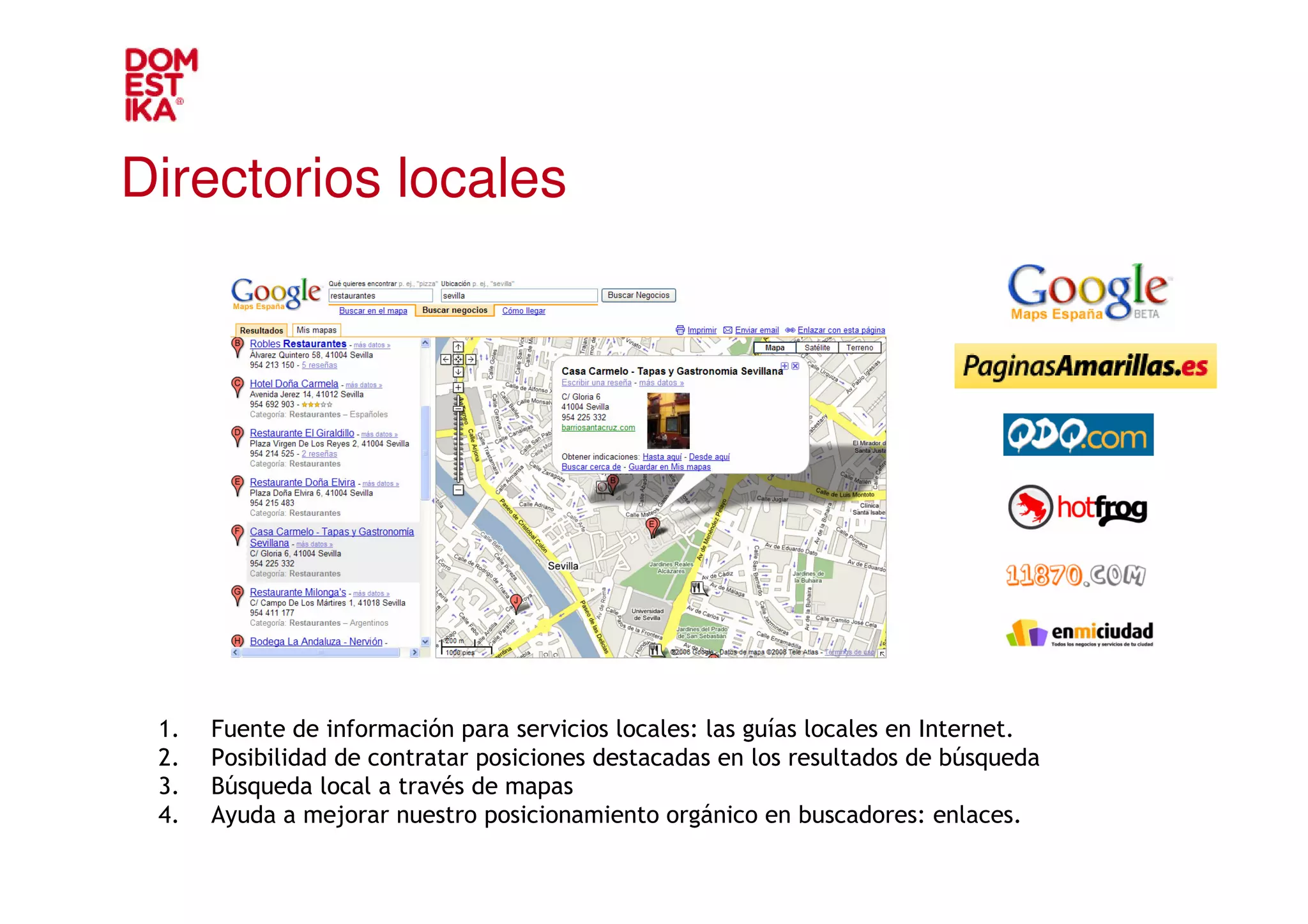 Directorios locales




 1.   Fuente de información para servicios locales: las guías locales en Internet.
 2.   Posibilidad de contratar posiciones destacadas en los resultados de búsqueda
 3.   Búsqueda local a través de mapas
 4.   Ayuda a mejorar nuestro posicionamiento orgánico en buscadores: enlaces.
 