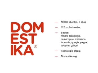 10.000 clientes, 5 años 120 profesionales Socios:  madrid tecnología, camerpyme, ministerio industria, google, paypal, vocento, yahoo! Tecnología propia Domestika.org 