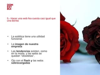 5.- Hacer una web fea cuesta casi igual que una bonita La estética tiene una utilidad funcional.  La  imagen de nuestra empresa   Las  tendencias  existen, como en la moda, y las webs se quedan “obsoletas”. Ojo con el  flash y  las webs  sobrecargadas IMAGEN 