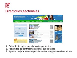 Guías de Servicios especializadas por sector Posibilidad de contratar posiciones publicitarias Ayuda a mejorar nuestro posicionamiento orgánico en buscadores. Directorios sectoriales 