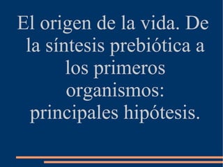 El origen de la vida. De 
la síntesis prebiótica a 
los primeros 
organismos: 
principales hipótesis. 
 