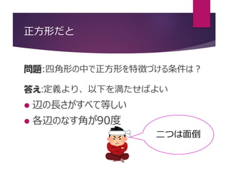 正方形だと
問題:四角形の中で正方形を特徴づける条件は？
答え:定義より、以下を満たせばよい
 辺の長さがすべて等しい
 各辺のなす角が90度
二つは面倒
 