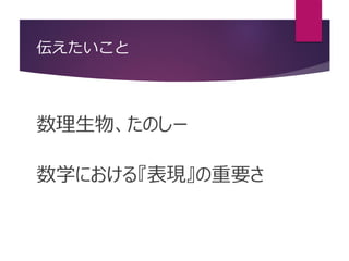 伝えたいこと
数理生物、たのしー
数学における『表現』の重要さ
 