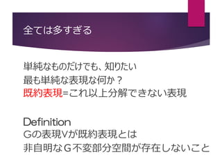 全ては多すぎる
単純なものだけでも、知りたい
最も単純な表現な何か？
既約表現=これ以上分解できない表現
Definition
Gの表現Vが既約表現とは
非自明なＧ不変部分空間が存在しないこと
 