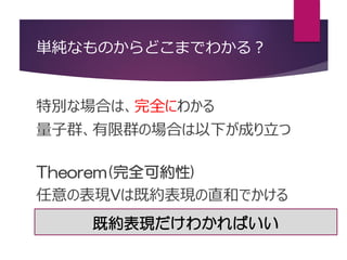 単純なものからどこまでわかる？
特別な場合は、完全にわかる
量子群、有限群の場合は以下が成り立つ
Theorem(完全可約性)
任意の表現Vは既約表現の直和でかける
既約表現だけわかればいい
 
