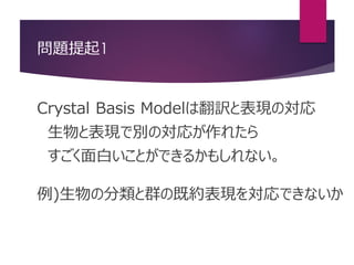 問題提起1
Crystal Basis Modelは翻訳と表現の対応
生物と表現で別の対応が作れたら
すごく面白いことができるかもしれない。
例)生物の分類と群の既約表現を対応できないか
 