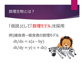 数理生物とは？
「仮説」として「数理モデル」を採用
例)捕食者ー被食者の数理モデル
dt/dx = x(a – by)
dt/dy = y(-c + dx)
 
