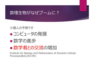 数理生物がなぜブームに？
※個人の予想です
 コンピュータの発展
 数学の進歩
 数学者との交流の増加
Institute for Biology and Mathematics of Dynamic Cellular
Processes設立(2013年)
 