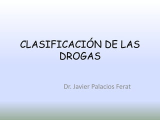 CLASIFICACIÓN DE LAS DROGAS Dr. Javier Palacios Ferat 
