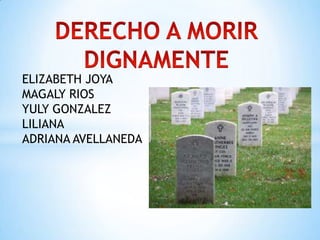 DERECHO A MORIR  DIGNAMENTE  ELIZABETH JOYA   MAGALY RIOS  YULY GONZALEZ LILIANA  ADRIANA AVELLANEDA 