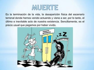 MUERTEEs la terminación de la vida, la desaparición física del escenario terrenal donde hemos venido actuando y viene a ser, por lo tanto, el último e inevitable acto de nuestra existencia. Sencillamente, es el precio usual que pagamos por haber vivido.