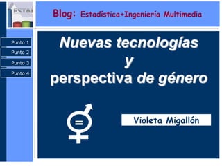 Blog:   Estadística+Ingeniería Multimedia


Punto 1

Punto 2
           Nuevas tecnologías
Punto 3             y
Punto 4
          perspectiva de género

                                Violeta Migallón
 
