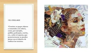 •EL COLLAGE
•Consiste en pegar objetos
o materiales con relieve,
como, por ejemplo,
palillos, poliespán, corcho,
etc., sobre el soporte, que
posteriormente se pueden
pintar con el objetivo de
unificar las texturas.
 