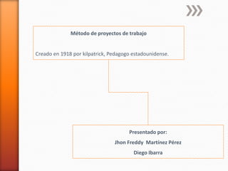 Método de proyectos de trabajo


Creado en 1918 por kilpatrick, Pedagogo estadounidense.




                                      Presentado por:
                                Jhon Freddy Martínez Pérez
                                        Diego Ibarra
 