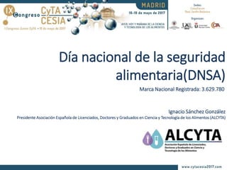 Día nacional de la seguridad
alimentaria(DNSA)
Ignacio Sánchez González
Presidente Asociación Española de Licenciados, Doctores y Graduados en Ciencia y Tecnología de los Alimentos (ALCYTA)
Marca Nacional Registrada: 3.629.780
 