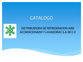CATALOGO
DISTRIBUIDORA DE REFRIGERACION AIRE
ACONDICIONADO Y LAVADORAS S.A DE C.V
 