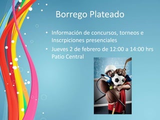 Borrego Plateado
• Información de concursos, torneos e
  Inscrpiciones presenciales
• Jueves 2 de febrero de 12:00 a 14:00 hrs
  Patio Central
 