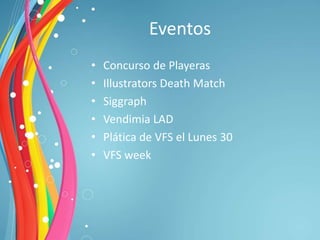 Eventos
•   Concurso de Playeras
•   Illustrators Death Match
•   Siggraph
•   Vendimia LAD
•   Plática de VFS el Lunes 30
•   VFS week
 