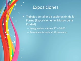 Exposiciones
• Trabajos de taller de exploración de la
  Forma (Exposición en el Museo de la
  Ciudad)
   – Inauguración: viernes 27 – 20:00
   – Permanencia hasta el 18 de marzo
 