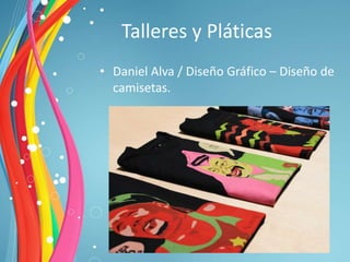 Talleres y Pláticas
• Daniel Alva / Diseño Gráfico – Diseño de
  camisetas.
 