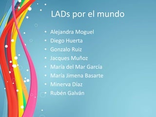 LADs por el mundo
•   Alejandra Moguel
•   Diego Huerta
•   Gonzalo Ruiz
•   Jacques Muñoz
•   María del Mar García
•   María Jimena Basarte
•   Minerva Díaz
•   Rubén Galván
 