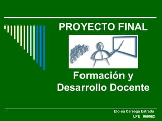 PROYECTO FINAL Formación y Desarrollo Docente Eloisa Careaga Estrada  LPE  069062 