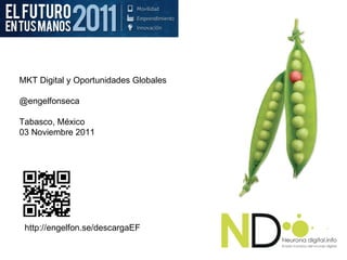 MKT Digital y Oportunidades Globales @engelfonseca  Tabasco, México  03 Noviembre 2011 http://engelfon.se/descargaEF 