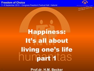 Happiness: It’s all about living one’s life part 1 Prof.dr. H.M. Becker CEO Humanitas Foundation Rotterdam Freedom of Choice 7– 8 September 2010 •  Congress Paasitorni Festival Hall • Helsinki 