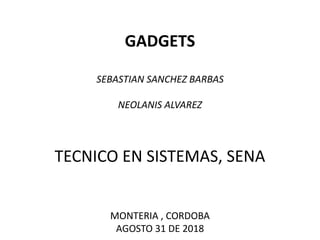GADGETS
SEBASTIAN SANCHEZ BARBAS
NEOLANIS ALVAREZ
TECNICO EN SISTEMAS, SENA
MONTERIA , CORDOBA
AGOSTO 31 DE 2018
 