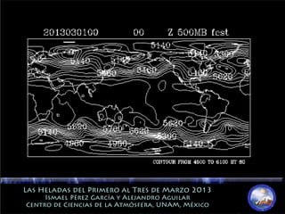 Las Heladas del Primero al Tres de Marzo 2013Las Heladas del Primero al Tres de Marzo 2013
Ismael Pérez García y Alejandro AguilarIsmael Pérez García y Alejandro Aguilar
Centro de Ciencias de la Atmósfera, UNAM, MéxicoCentro de Ciencias de la Atmósfera, UNAM, México
 