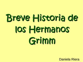 Breve Historia deBreve Historia de
los Hermanoslos Hermanos
GrimmGrimm
Daniela Riera
 