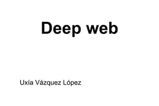 Deep web 
Uxía Vázquez López 
 