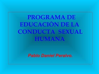 PROGRAMA DE
EDUCACIÒN DE LA
CONDUCTA SEXUAL
    HUMANA

  Pablo Daniel Peralvo.
 