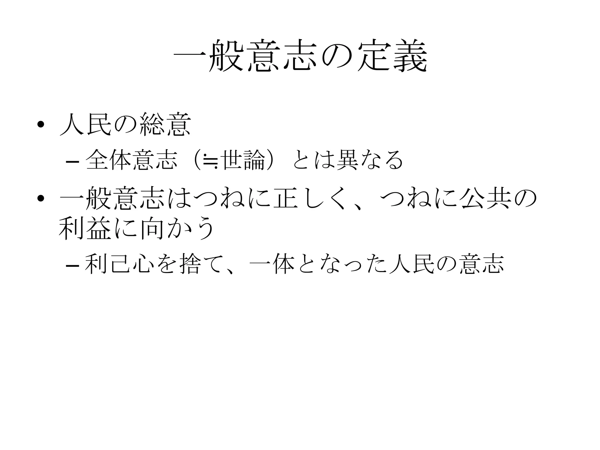 一般意志の定義
• 人民の総意
 – 全体意志（≒世論）とは異なる
• 一般意志はつねに正しく、つねに公共の
  利益に向かう
 – 利己心を捨て、一体となった人民の意志
 