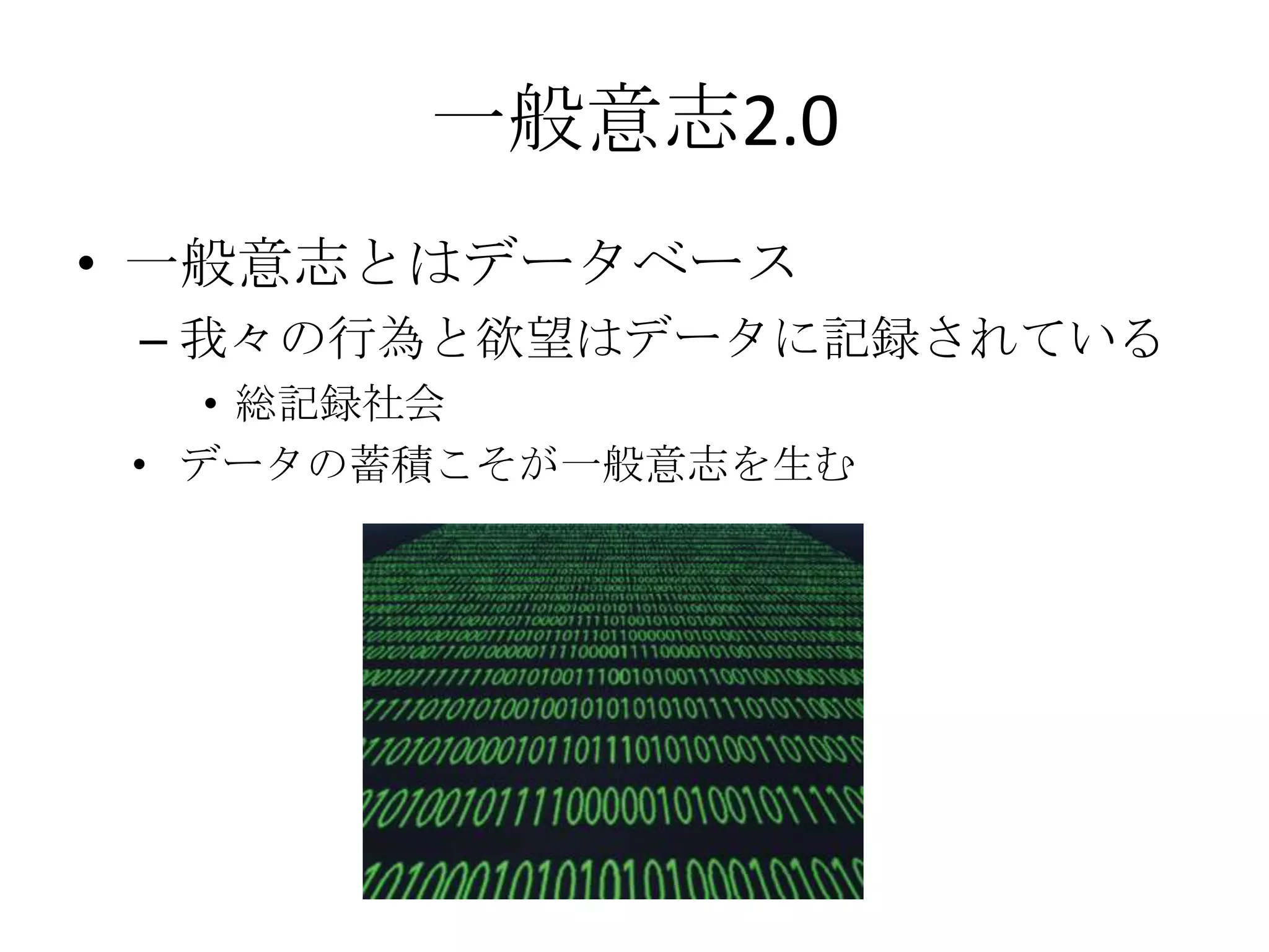 一般意志2.0
• 一般意志とはデータベース
 – 我々の行為と欲望はデータに記録されている
    • 総記録社会
 • データの蓄積こそが一般意志を生む
 