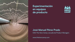 Experimentación
en equipos
de producto
www.theherocamp.com
José Manuel Pérez Prado
CEO The Hero Camp, escuela de Product Managers
 
